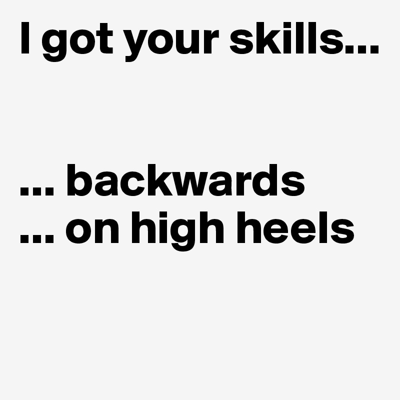 I got your skills...


... backwards
... on high heels

