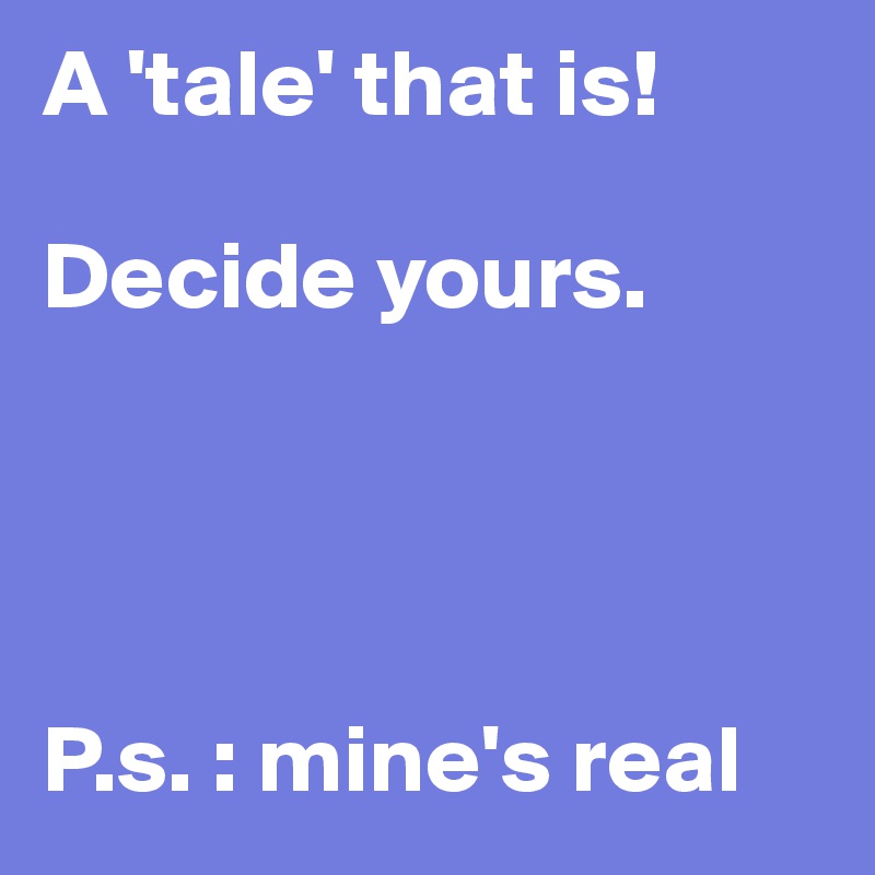 A 'tale' that is! 

Decide yours. 




P.s. : mine's real