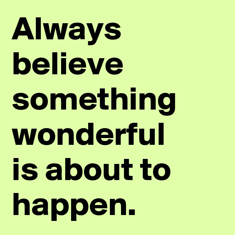 Always believe something wonderful 
is about to happen.