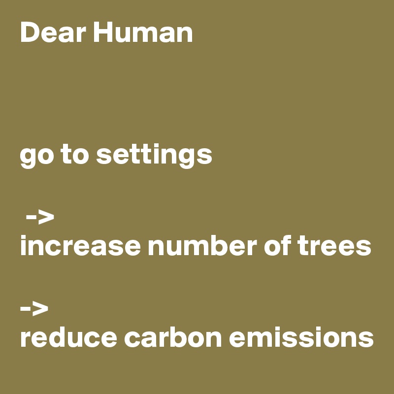 Dear Human



go to settings

 -> 
increase number of trees

-> 
reduce carbon emissions