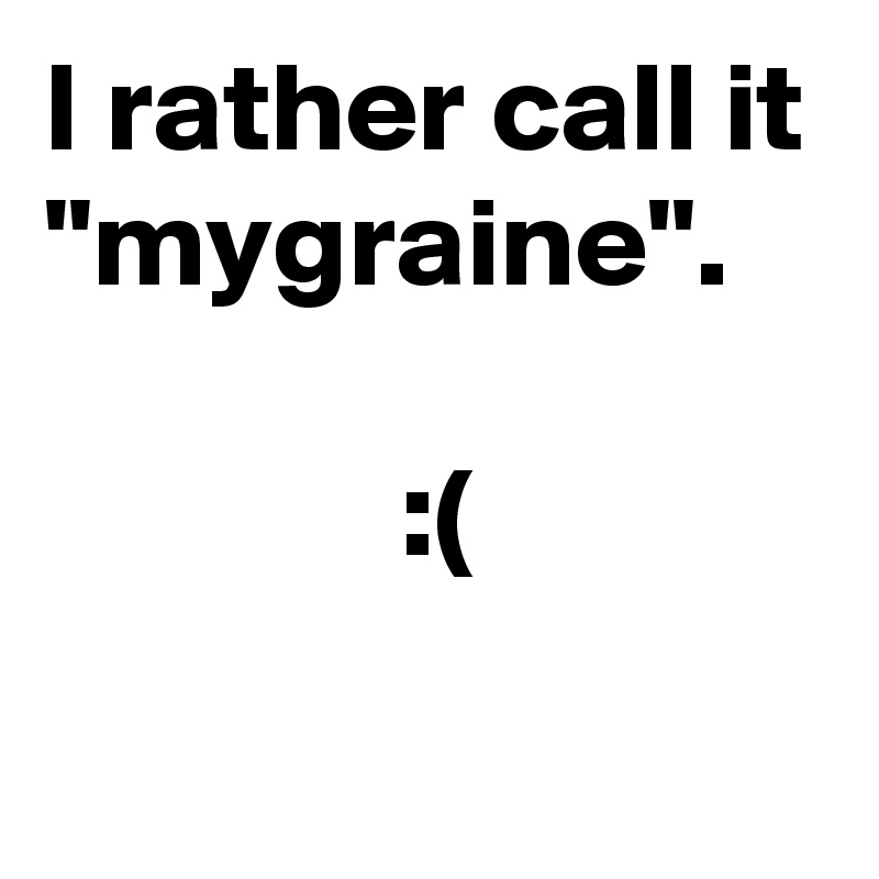 I rather call it "mygraine". 

              :(
