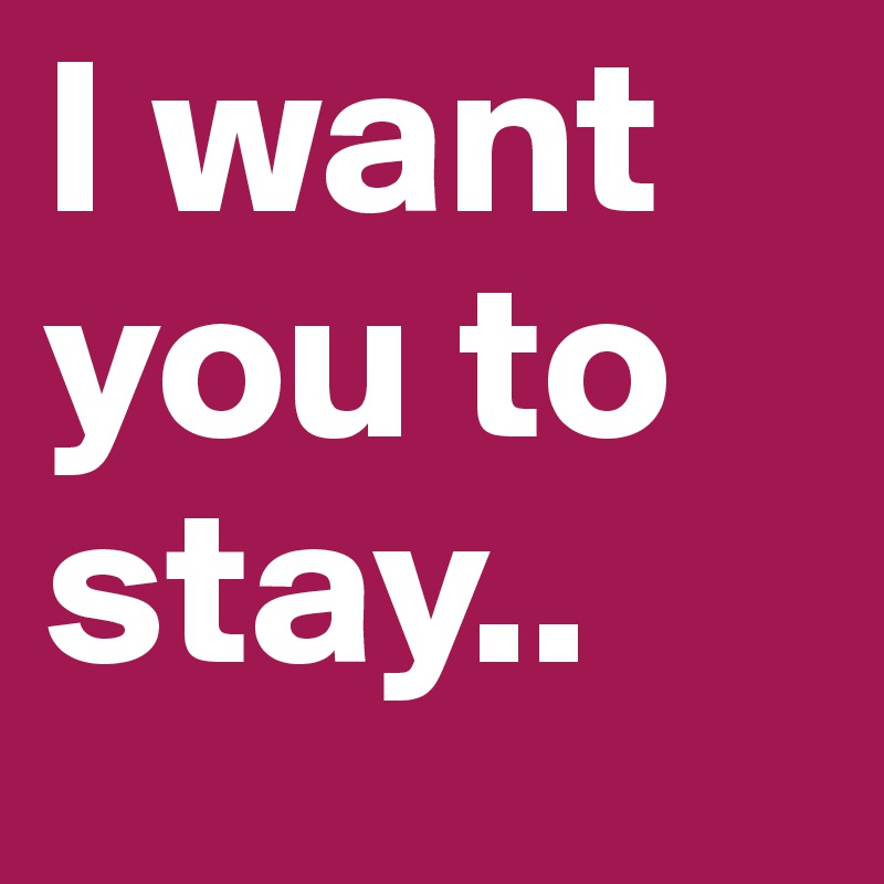 I want you to stay.. 