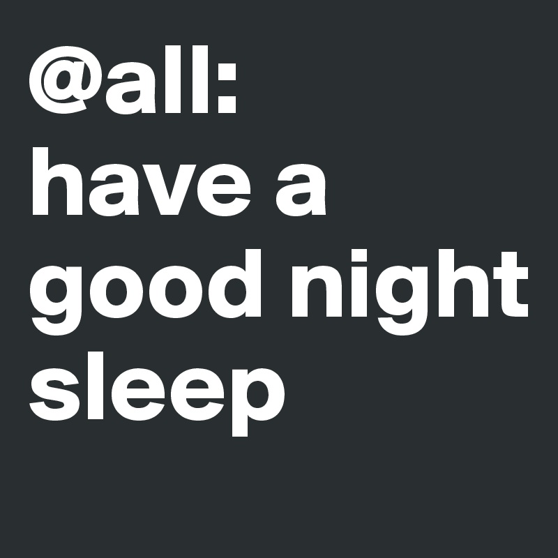 @all: 
have a good night sleep