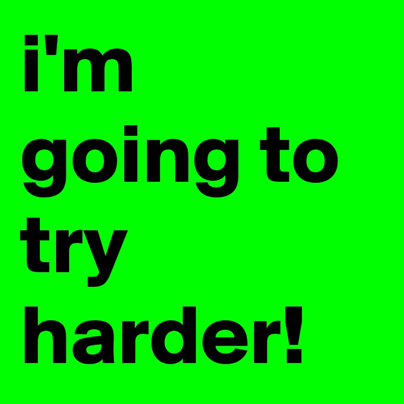 i'm going to try 
harder!