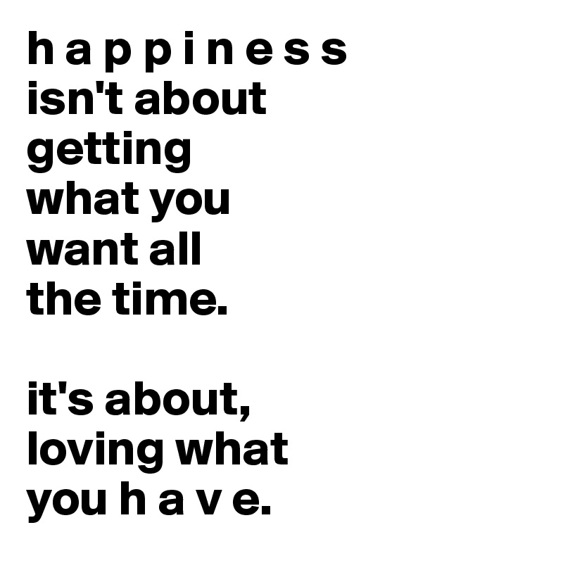 h a p p i n e s s
isn't about
getting
what you
want all
the time.

it's about,
loving what
you h a v e.