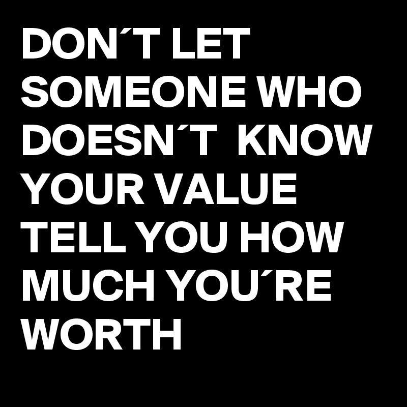 DON´T LET SOMEONE WHO DOESN´T  KNOW YOUR VALUE TELL YOU HOW MUCH YOU´RE WORTH