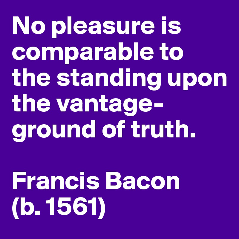 No pleasure is comparable to the standing upon the vantage-ground of truth.

Francis Bacon
(b. 1561)