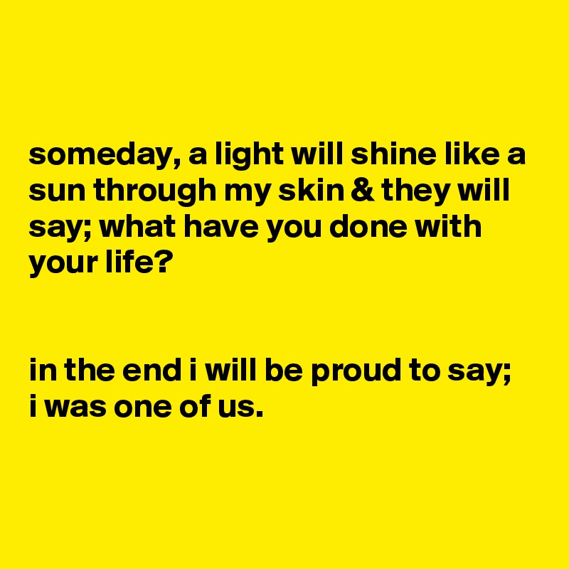 Someday A Light Will Shine Like A Sun Through My Skin They Will Say What