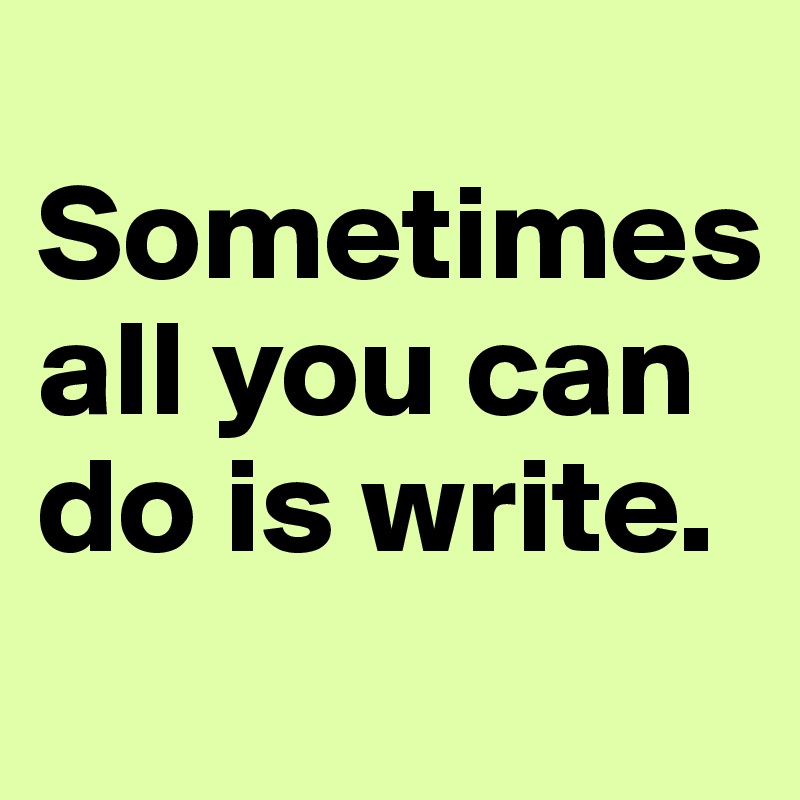 
Sometimes all you can do is write.
