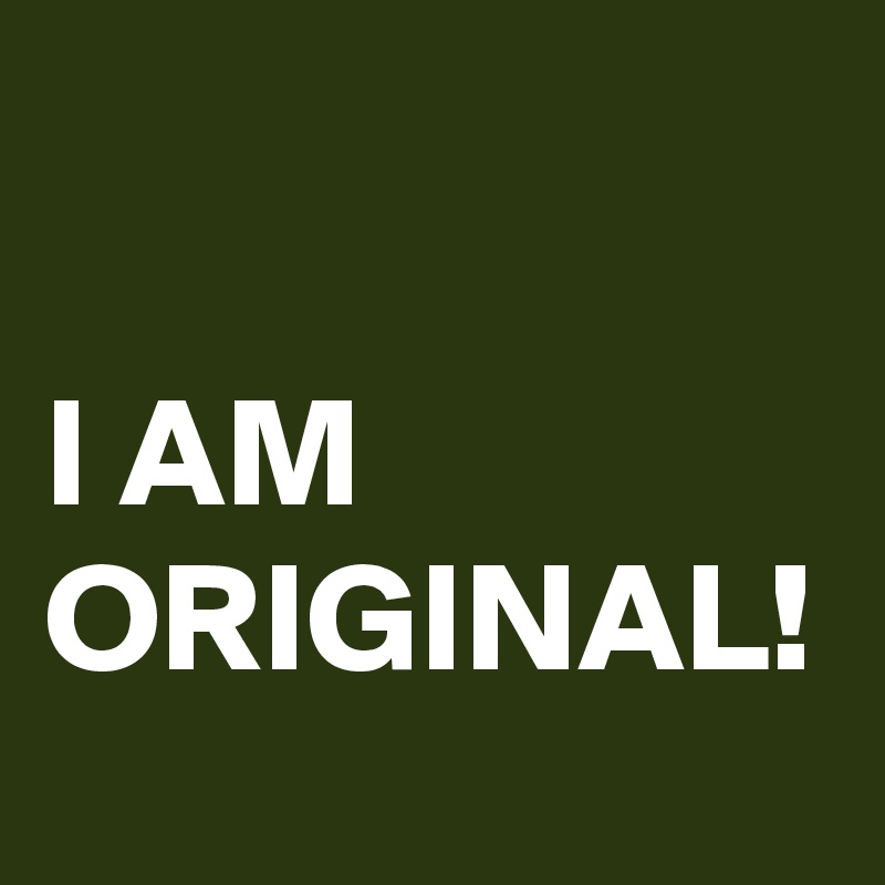 

I AM ORIGINAL!