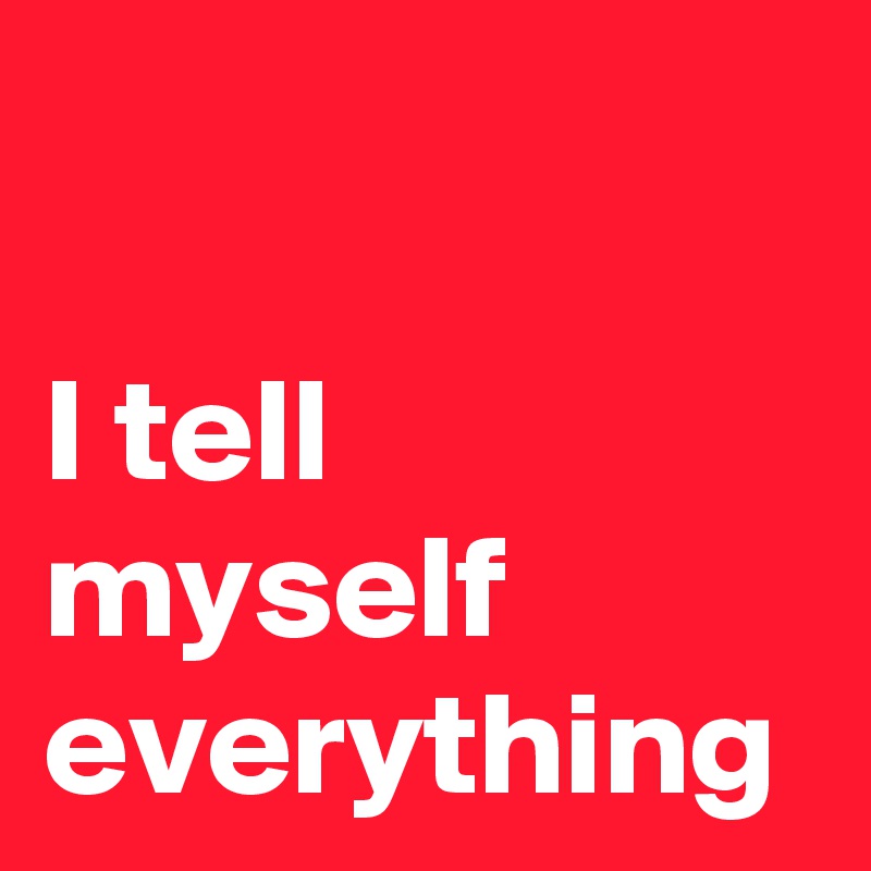 

I tell myself everything