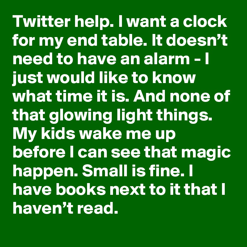 Twitter help. I want a clock for my end table. It doesn’t need to have an alarm - I just would like to know what time it is. And none of that glowing light things. My kids wake me up before I can see that magic happen. Small is fine. I have books next to it that I haven’t read.