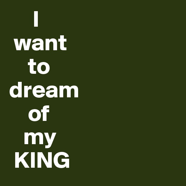      I
 want
    to 
dream
    of
   my
 KING