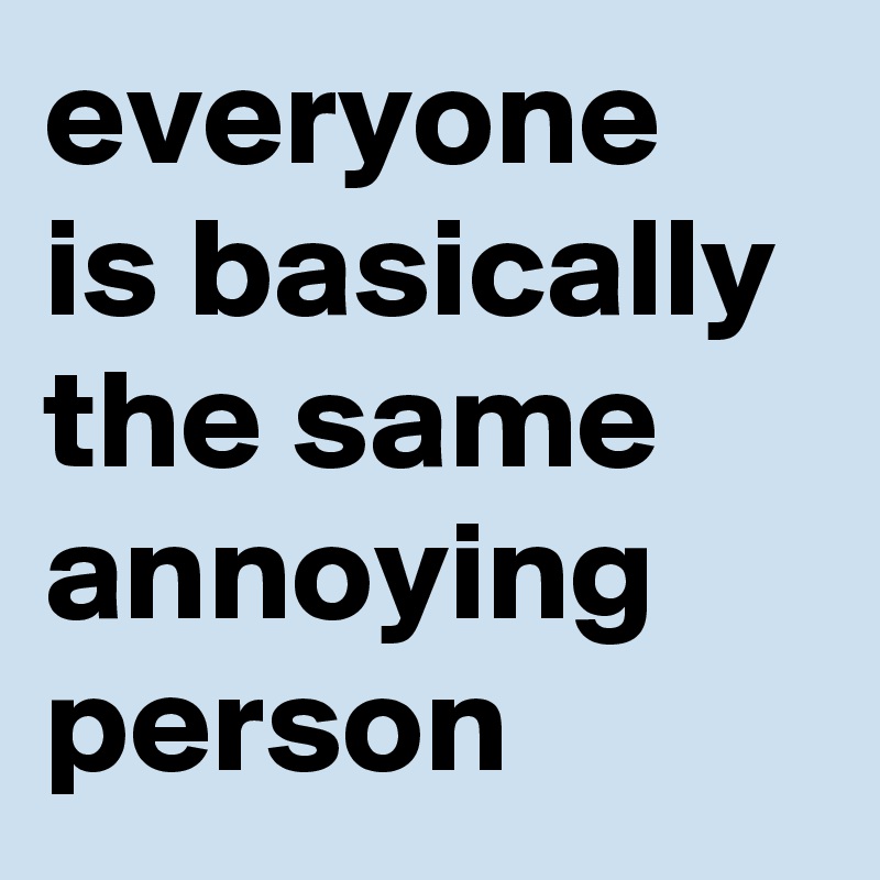 everyone is basically the same annoying person