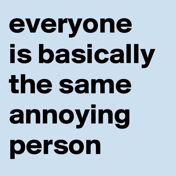 everyone is basically the same annoying person