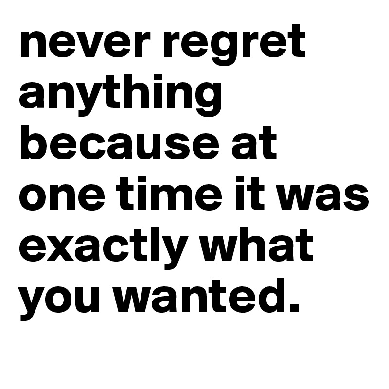 never regret anything because at one time it was exactly what you wanted. 