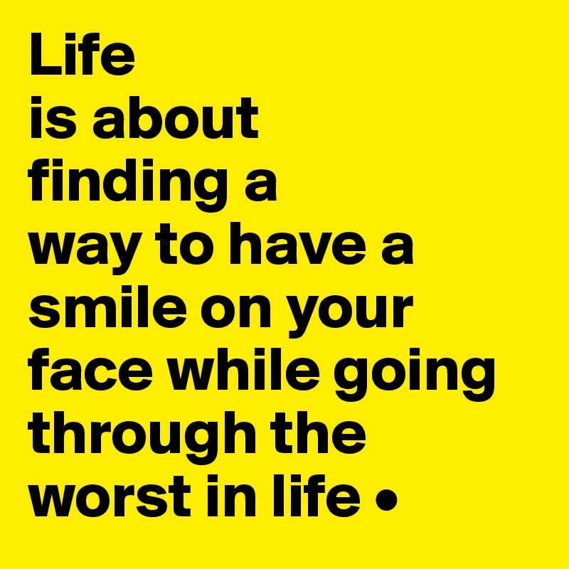 Life
is about
finding a
way to have a smile on your face while going through the worst in life •