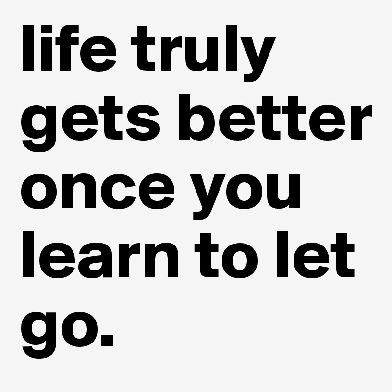 life truly gets better once you learn to let go. 
