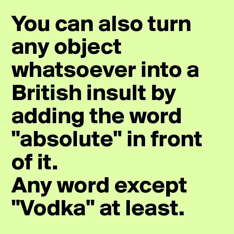 You can also turn any object whatsoever into a British insult by adding the word "absolute" in front of it.
Any word except "Vodka" at least.