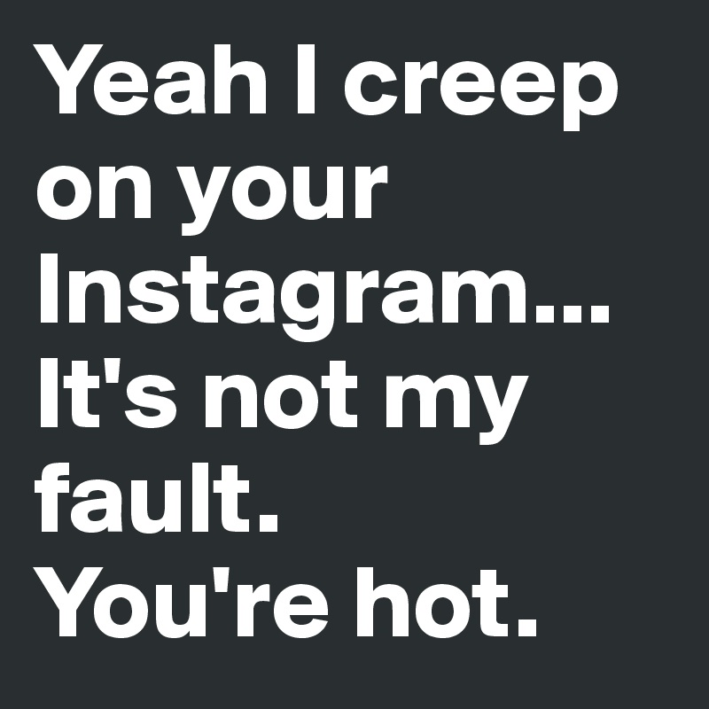 Yeah I creep on your Instagram... It's not my fault. You're hot. - Post ...