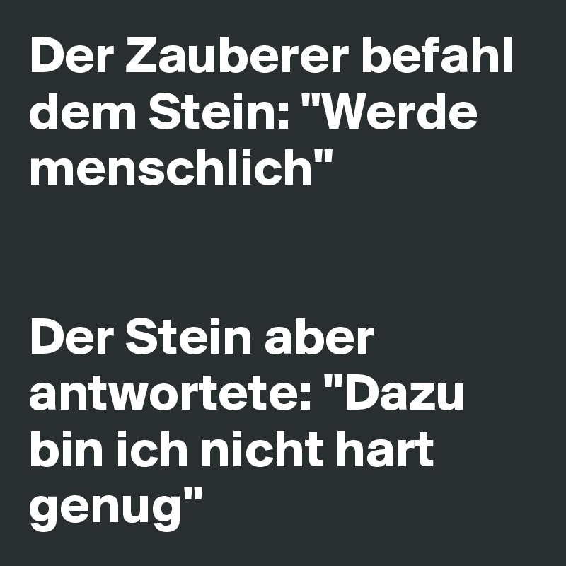 Der Zauberer befahl dem Stein: "Werde menschlich" 


Der Stein aber antwortete: "Dazu bin ich nicht hart genug" 