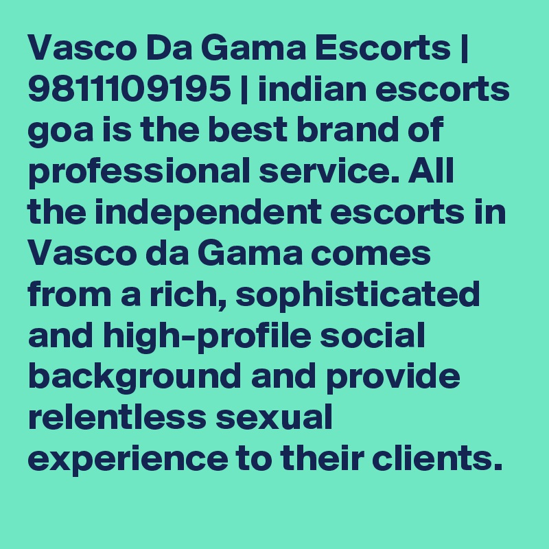 Vasco Da Gama Escorts | 9811109195 | indian escorts goa is the best brand of professional service. All the independent escorts in Vasco da Gama comes from a rich, sophisticated and high-profile social background and provide relentless sexual experience to their clients. 