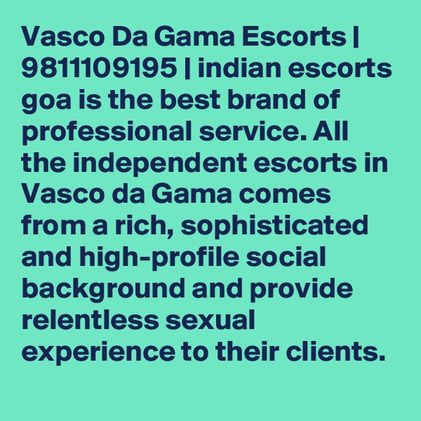 Vasco Da Gama Escorts | 9811109195 | indian escorts goa is the best brand of professional service. All the independent escorts in Vasco da Gama comes from a rich, sophisticated and high-profile social background and provide relentless sexual experience to their clients. 