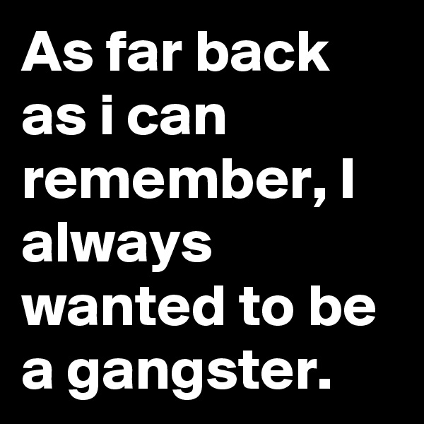 As far back as i can remember, I always wanted to be a gangster.