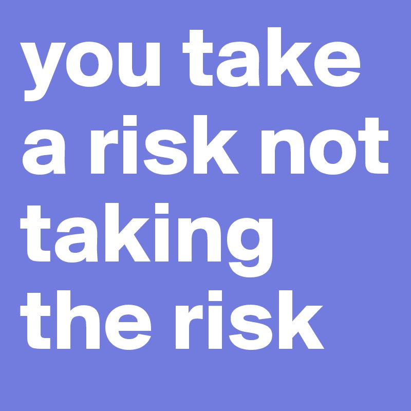 you take a risk not taking the risk