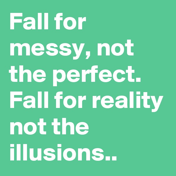 Fall for messy, not the perfect. 
Fall for reality not the illusions..