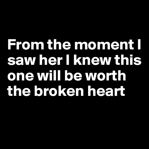 

From the moment I saw her I knew this one will be worth the broken heart

