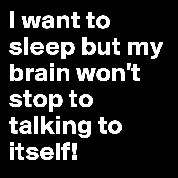 I want to sleep but my brain won't stop to talking to itself!