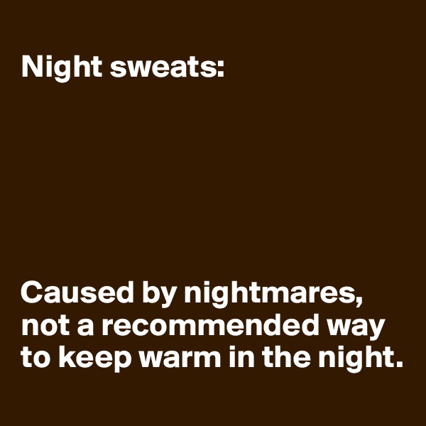 
Night sweats:






Caused by nightmares, not a recommended way to keep warm in the night.