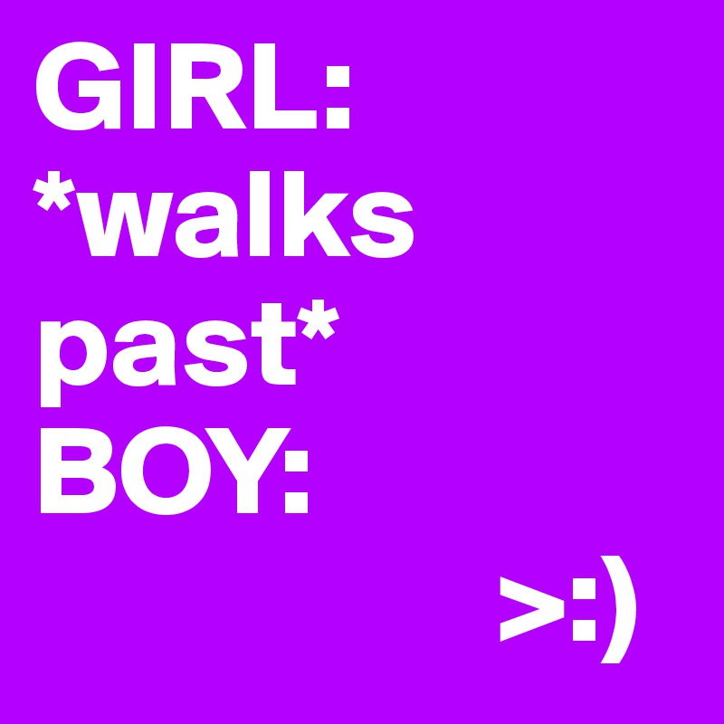 GIRL: *walks past*
BOY: 
                  >:)
