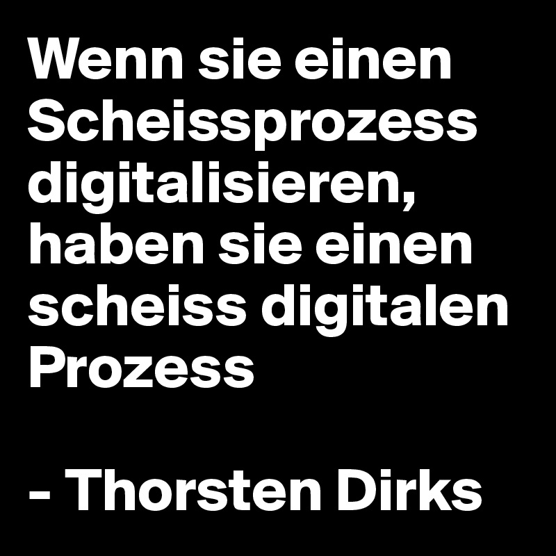 Wenn sie einen Scheissprozess digitalisieren, haben sie einen scheiss digitalen Prozess

- Thorsten Dirks