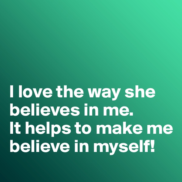 



I love the way she believes in me. 
It helps to make me believe in myself!