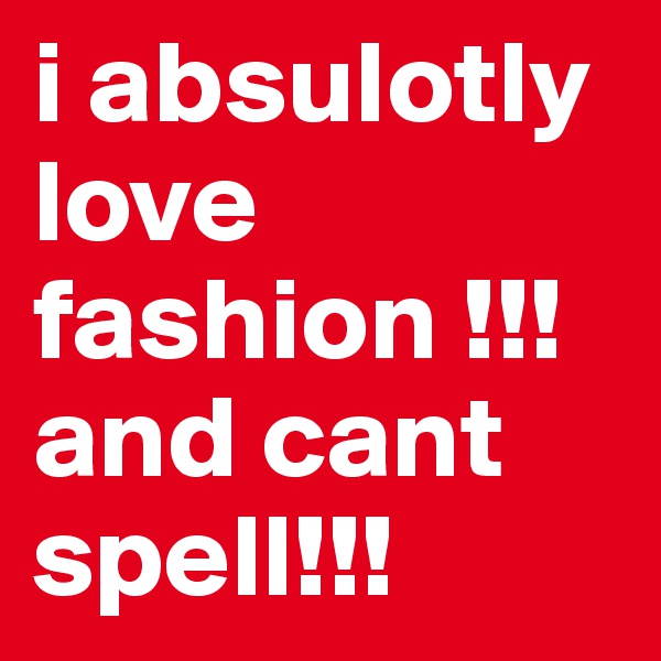 i absulotly love fashion !!! and cant spell!!!