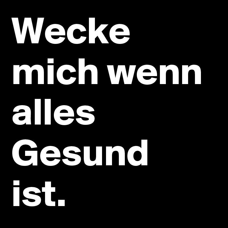 Wecke mich wenn alles Gesund ist. 