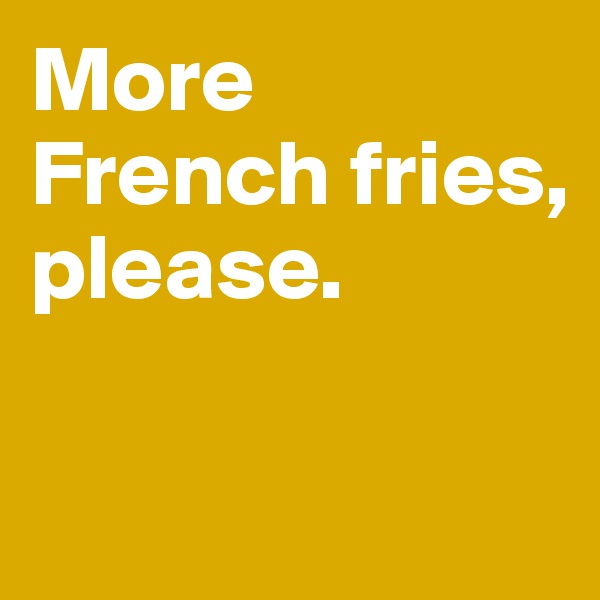 More French fries, please. 

