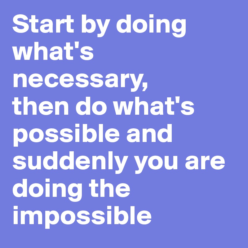 Start by doing what's necessary,
then do what's possible and suddenly you are doing the impossible