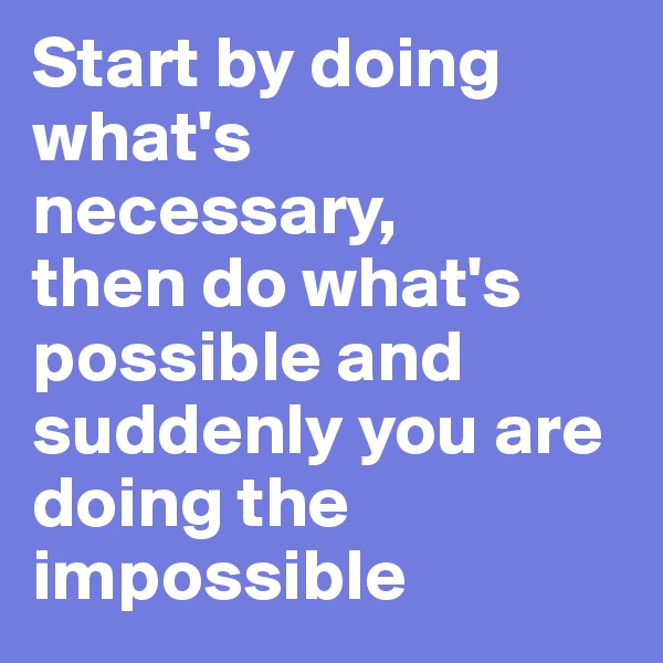 Start by doing what's necessary,
then do what's possible and suddenly you are doing the impossible