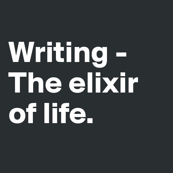 
Writing -
The elixir
of life. 
