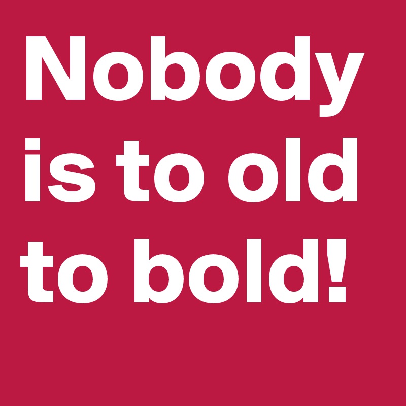 Nobody is to old to bold! 