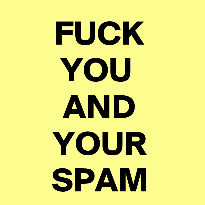 FUCK
YOU 
AND
YOUR
SPAM