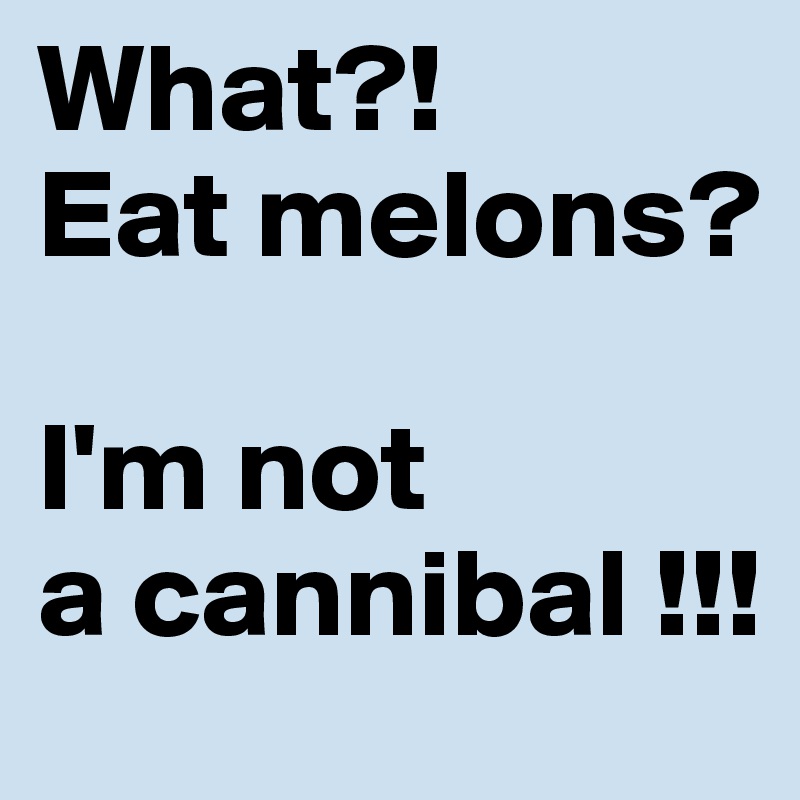 What?! 
Eat melons? 

I'm not 
a cannibal !!!