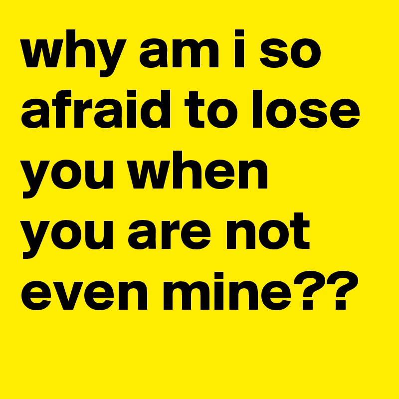 why am i so afraid to lose you when you are not even mine??