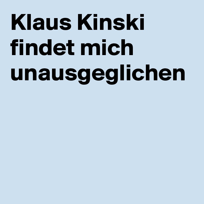 Klaus Kinski
findet mich unausgeglichen