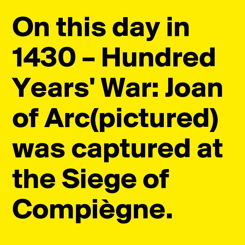 On this day in 1430 – Hundred Years' War: Joan of Arc(pictured) was captured at the Siege of Compiègne.