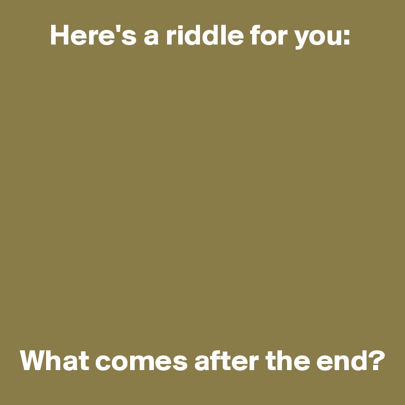 here-s-a-riddle-for-you-what-comes-after-the-end-post-by-userone-on