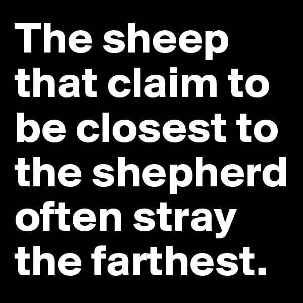 The sheep that claim to be closest to the shepherd often stray the farthest.